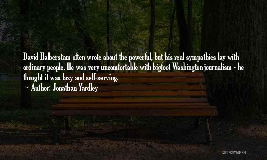 Jonathan Yardley Quotes: David Halberstam Often Wrote About The Powerful, But His Real Sympathies Lay With Ordinary People. He Was Very Uncomfortable With