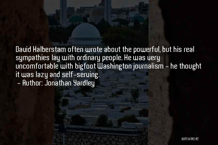 Jonathan Yardley Quotes: David Halberstam Often Wrote About The Powerful, But His Real Sympathies Lay With Ordinary People. He Was Very Uncomfortable With