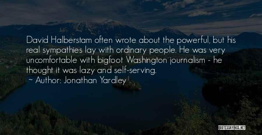 Jonathan Yardley Quotes: David Halberstam Often Wrote About The Powerful, But His Real Sympathies Lay With Ordinary People. He Was Very Uncomfortable With