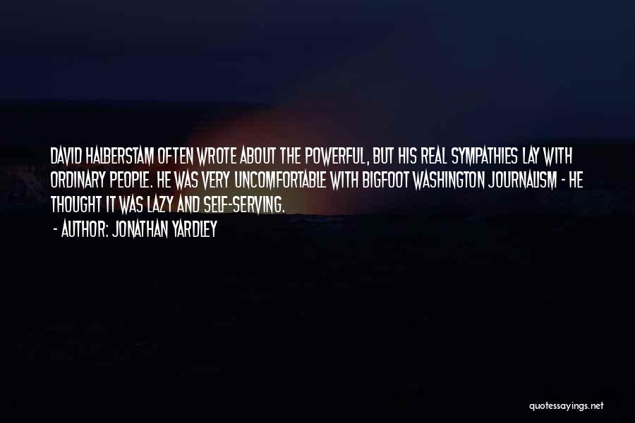 Jonathan Yardley Quotes: David Halberstam Often Wrote About The Powerful, But His Real Sympathies Lay With Ordinary People. He Was Very Uncomfortable With