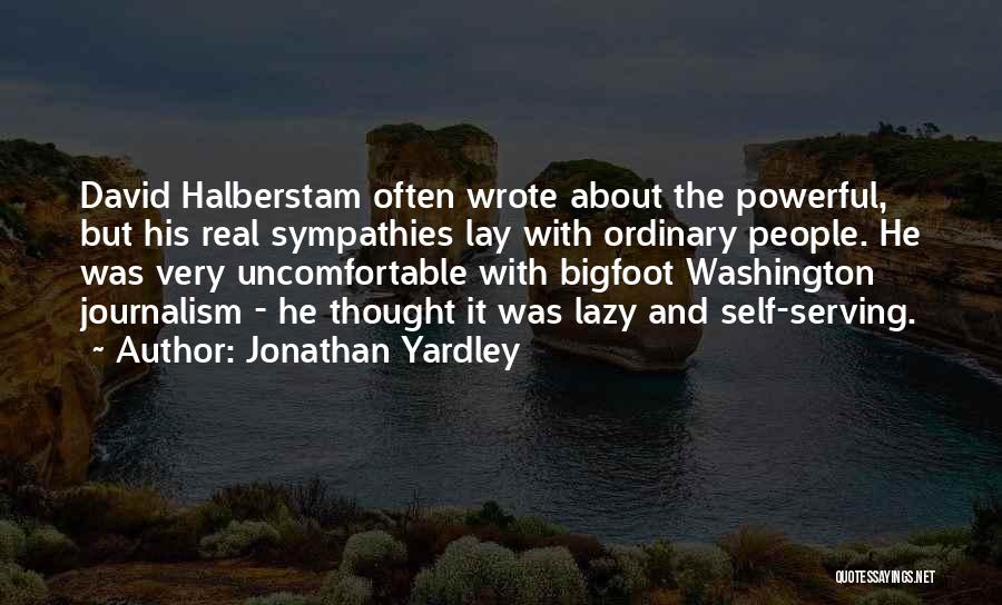 Jonathan Yardley Quotes: David Halberstam Often Wrote About The Powerful, But His Real Sympathies Lay With Ordinary People. He Was Very Uncomfortable With