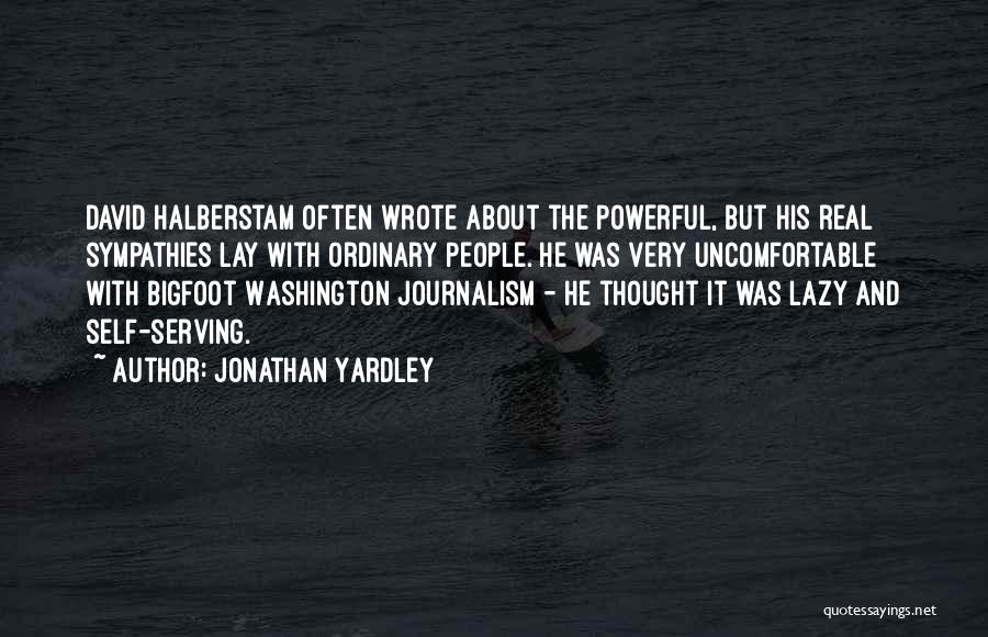 Jonathan Yardley Quotes: David Halberstam Often Wrote About The Powerful, But His Real Sympathies Lay With Ordinary People. He Was Very Uncomfortable With