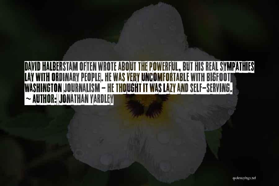 Jonathan Yardley Quotes: David Halberstam Often Wrote About The Powerful, But His Real Sympathies Lay With Ordinary People. He Was Very Uncomfortable With