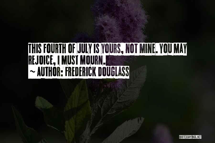 Frederick Douglass Quotes: This Fourth Of July Is Yours, Not Mine. You May Rejoice, I Must Mourn.