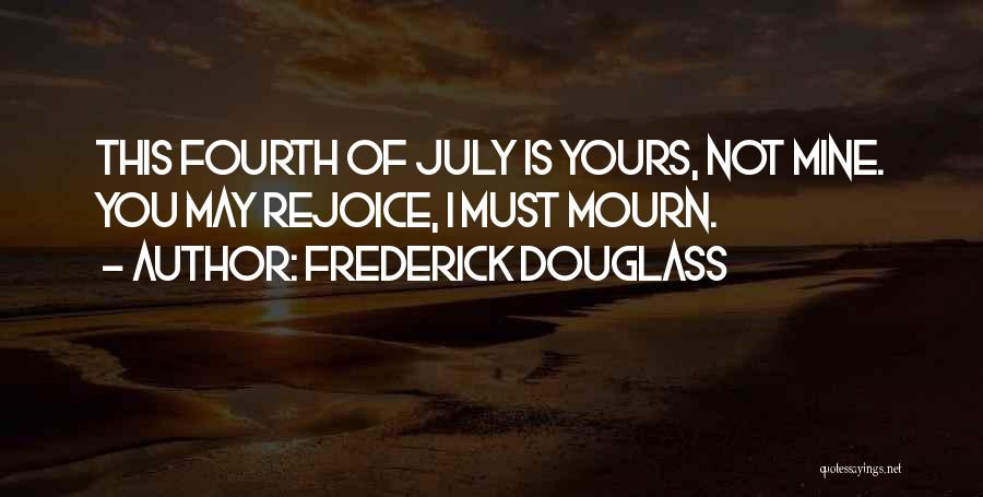 Frederick Douglass Quotes: This Fourth Of July Is Yours, Not Mine. You May Rejoice, I Must Mourn.