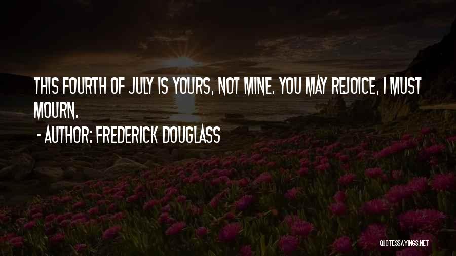 Frederick Douglass Quotes: This Fourth Of July Is Yours, Not Mine. You May Rejoice, I Must Mourn.