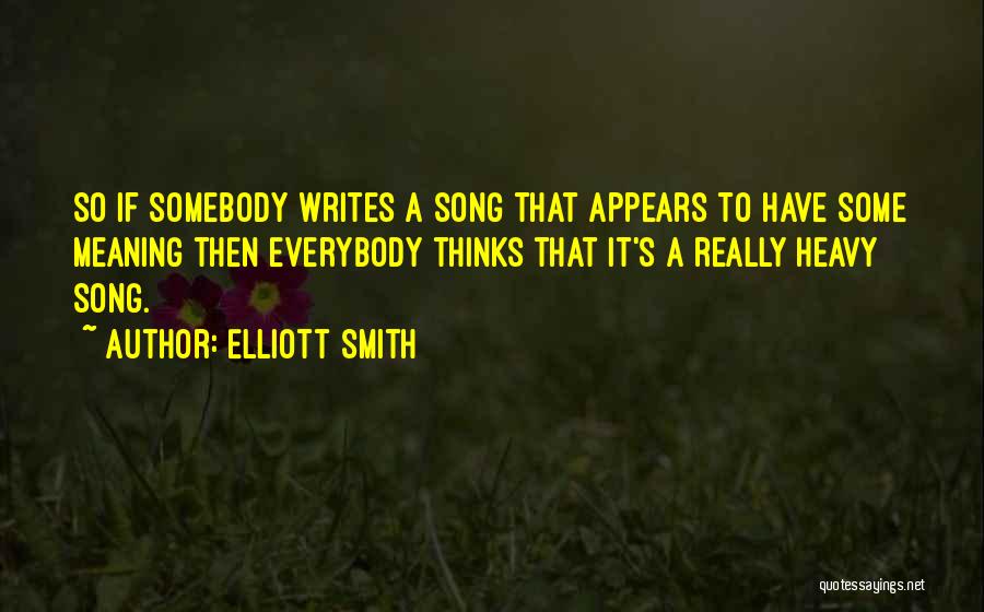 Elliott Smith Quotes: So If Somebody Writes A Song That Appears To Have Some Meaning Then Everybody Thinks That It's A Really Heavy