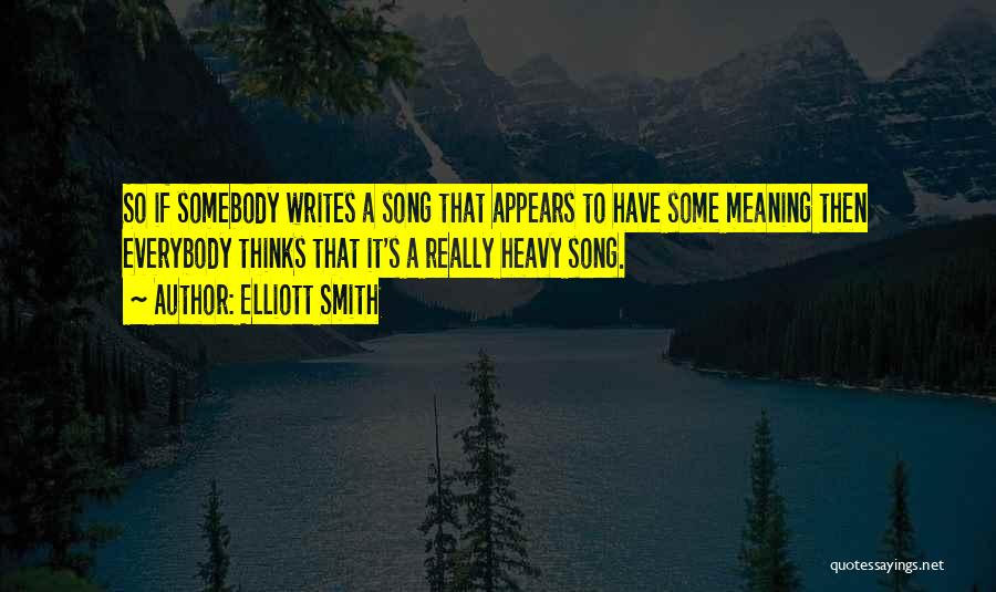 Elliott Smith Quotes: So If Somebody Writes A Song That Appears To Have Some Meaning Then Everybody Thinks That It's A Really Heavy