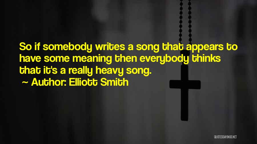 Elliott Smith Quotes: So If Somebody Writes A Song That Appears To Have Some Meaning Then Everybody Thinks That It's A Really Heavy