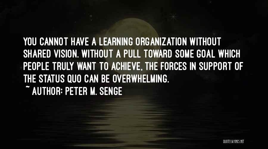 Peter M. Senge Quotes: You Cannot Have A Learning Organization Without Shared Vision. Without A Pull Toward Some Goal Which People Truly Want To