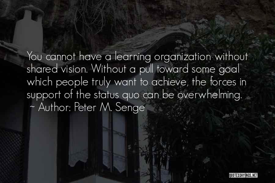 Peter M. Senge Quotes: You Cannot Have A Learning Organization Without Shared Vision. Without A Pull Toward Some Goal Which People Truly Want To