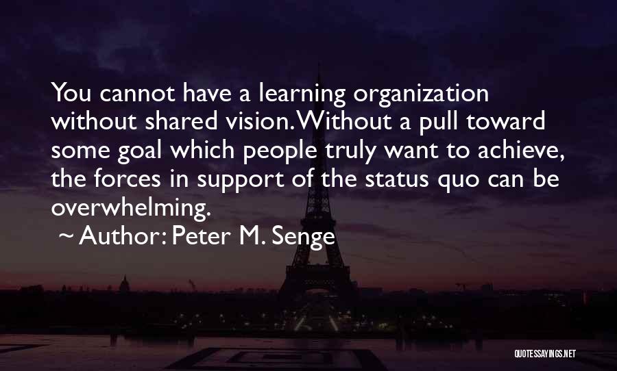 Peter M. Senge Quotes: You Cannot Have A Learning Organization Without Shared Vision. Without A Pull Toward Some Goal Which People Truly Want To