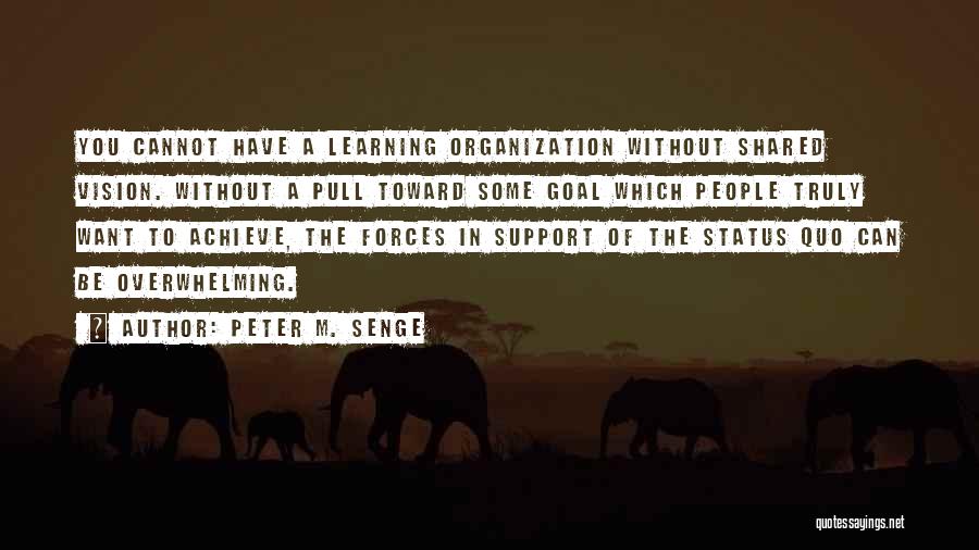 Peter M. Senge Quotes: You Cannot Have A Learning Organization Without Shared Vision. Without A Pull Toward Some Goal Which People Truly Want To