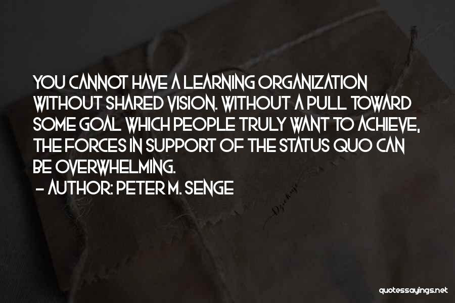 Peter M. Senge Quotes: You Cannot Have A Learning Organization Without Shared Vision. Without A Pull Toward Some Goal Which People Truly Want To