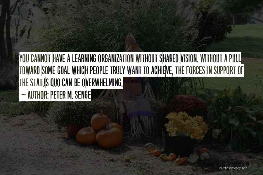 Peter M. Senge Quotes: You Cannot Have A Learning Organization Without Shared Vision. Without A Pull Toward Some Goal Which People Truly Want To