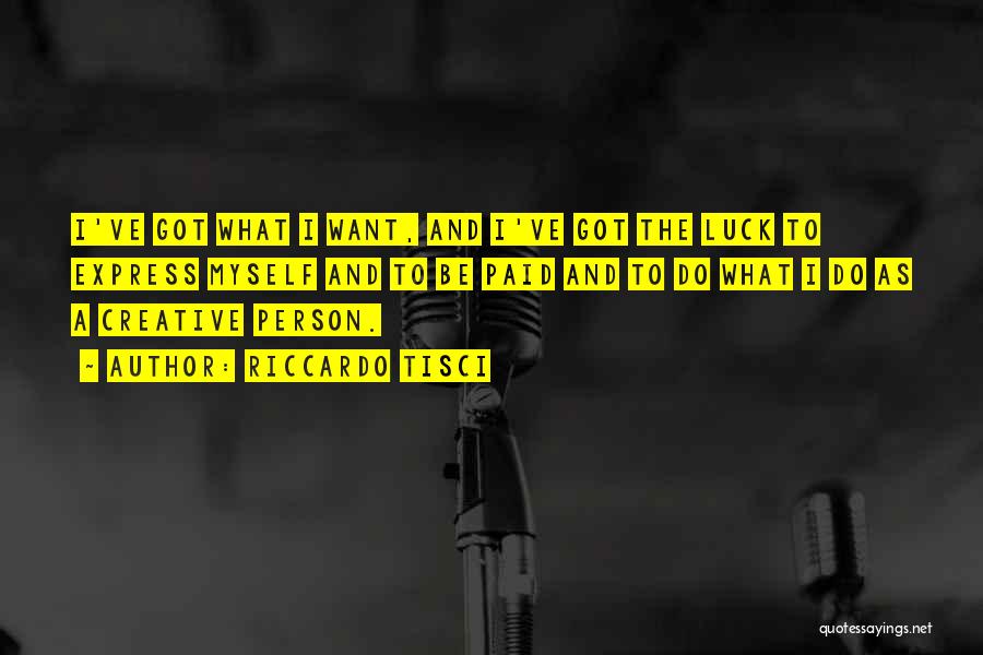 Riccardo Tisci Quotes: I've Got What I Want, And I've Got The Luck To Express Myself And To Be Paid And To Do