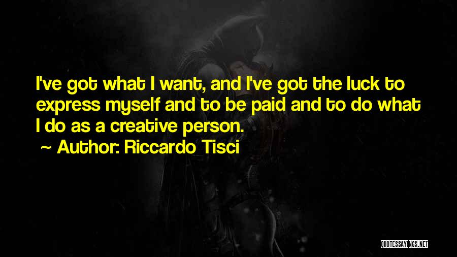 Riccardo Tisci Quotes: I've Got What I Want, And I've Got The Luck To Express Myself And To Be Paid And To Do