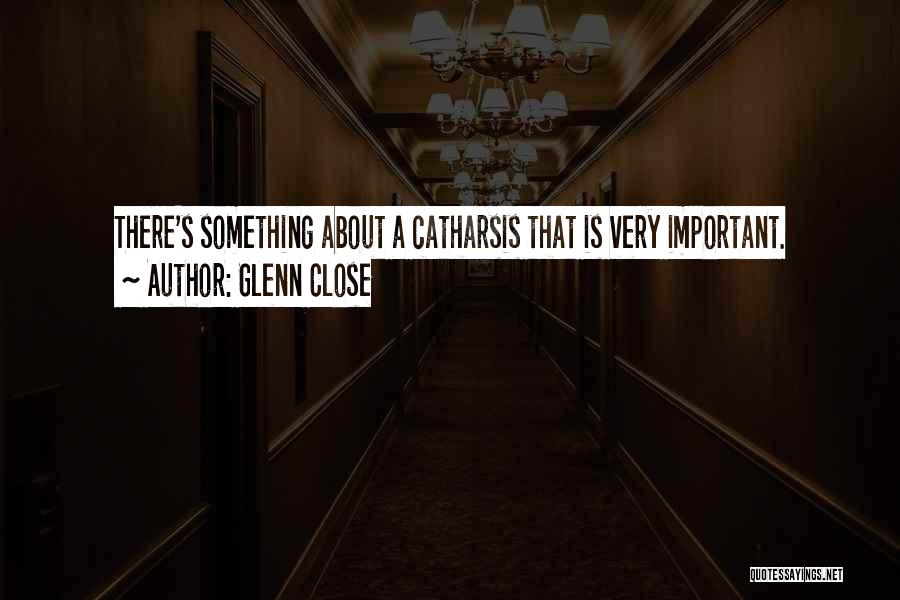 Glenn Close Quotes: There's Something About A Catharsis That Is Very Important.