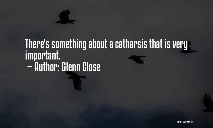 Glenn Close Quotes: There's Something About A Catharsis That Is Very Important.