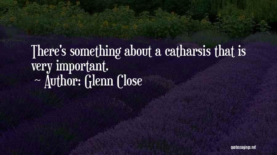 Glenn Close Quotes: There's Something About A Catharsis That Is Very Important.
