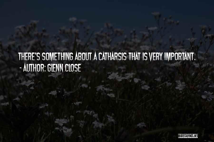 Glenn Close Quotes: There's Something About A Catharsis That Is Very Important.