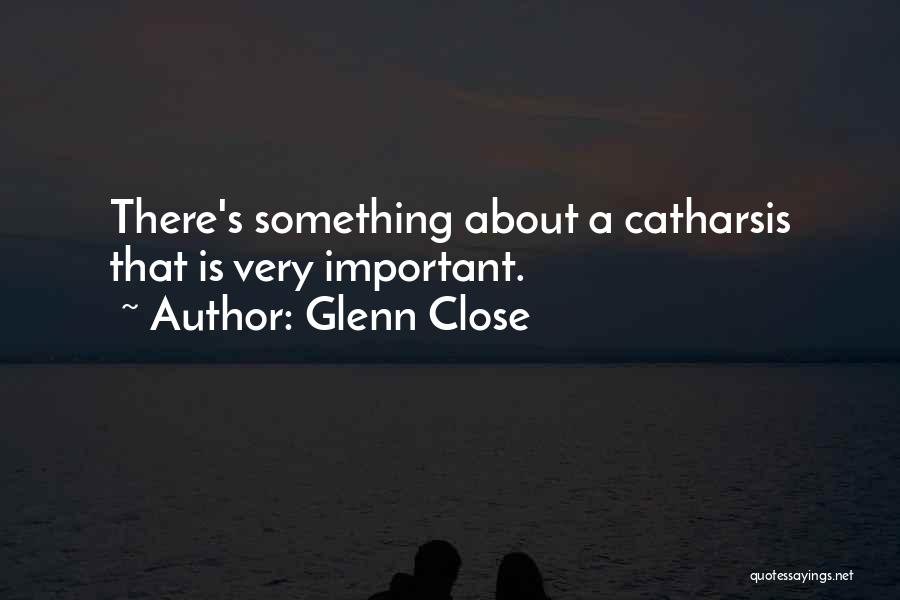 Glenn Close Quotes: There's Something About A Catharsis That Is Very Important.