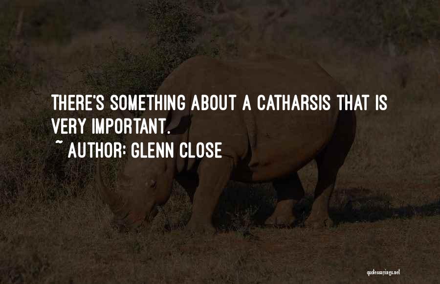 Glenn Close Quotes: There's Something About A Catharsis That Is Very Important.