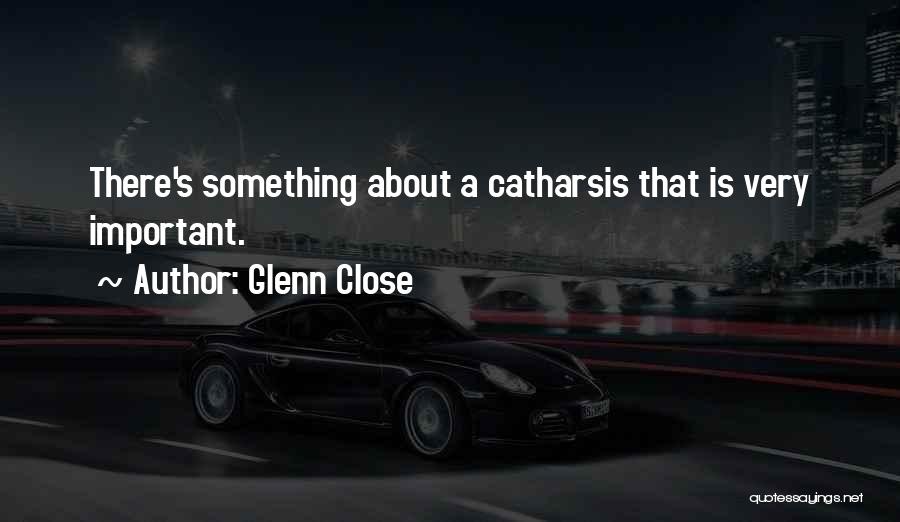 Glenn Close Quotes: There's Something About A Catharsis That Is Very Important.