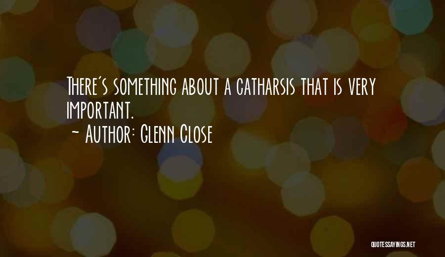 Glenn Close Quotes: There's Something About A Catharsis That Is Very Important.