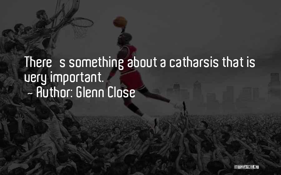 Glenn Close Quotes: There's Something About A Catharsis That Is Very Important.