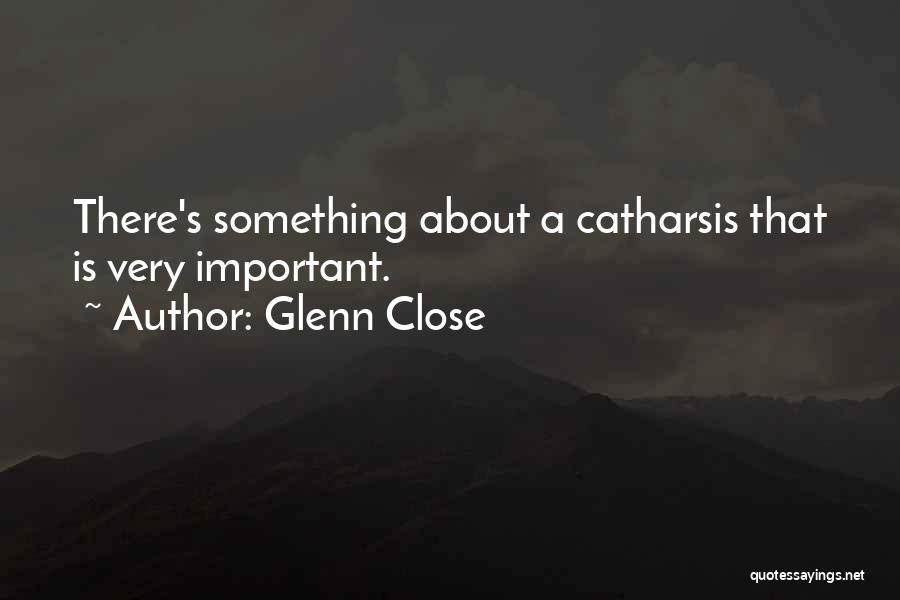 Glenn Close Quotes: There's Something About A Catharsis That Is Very Important.