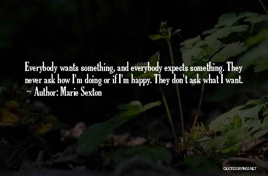 Marie Sexton Quotes: Everybody Wants Something, And Everybody Expects Something. They Never Ask How I'm Doing Or If I'm Happy. They Don't Ask