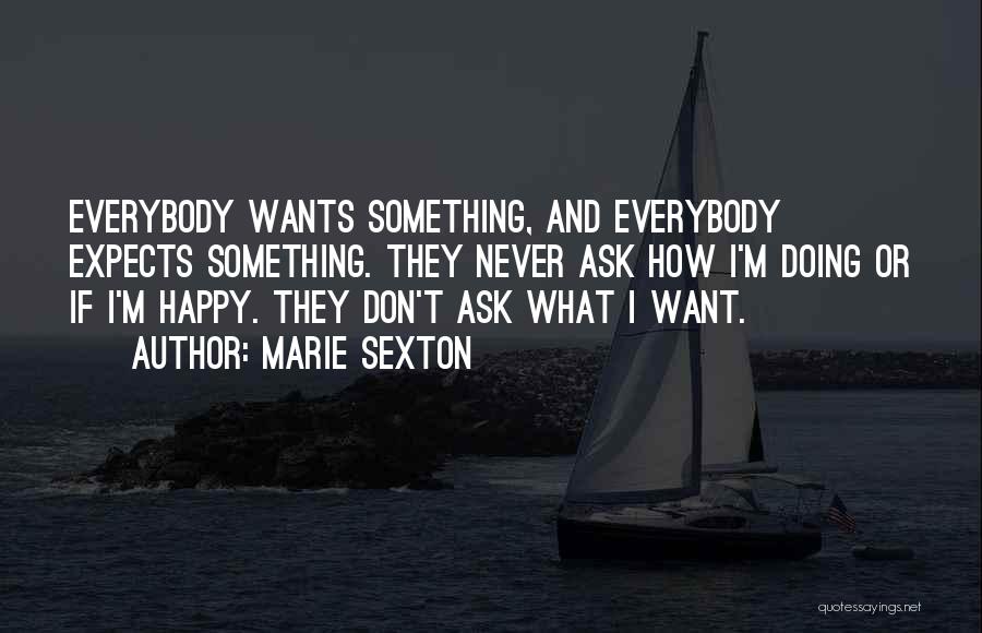 Marie Sexton Quotes: Everybody Wants Something, And Everybody Expects Something. They Never Ask How I'm Doing Or If I'm Happy. They Don't Ask