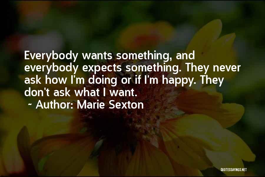 Marie Sexton Quotes: Everybody Wants Something, And Everybody Expects Something. They Never Ask How I'm Doing Or If I'm Happy. They Don't Ask