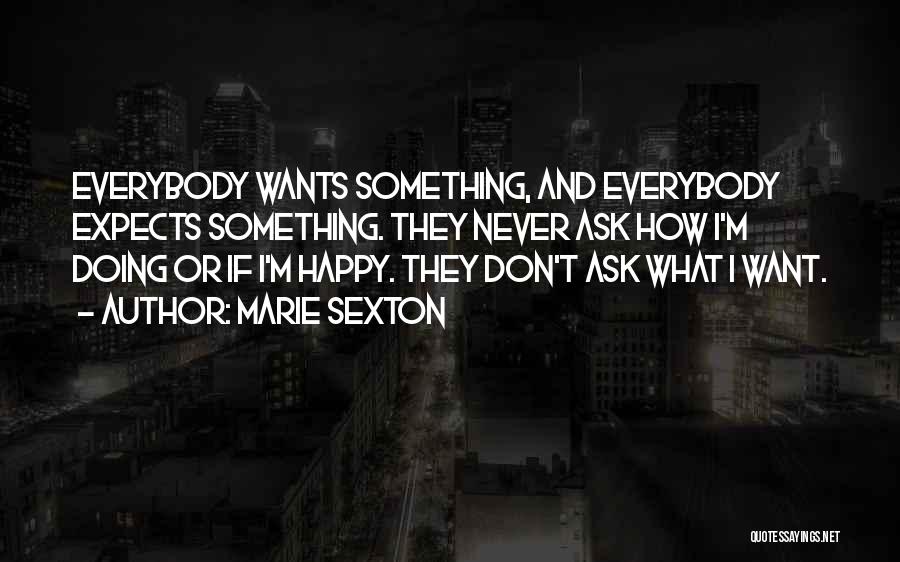 Marie Sexton Quotes: Everybody Wants Something, And Everybody Expects Something. They Never Ask How I'm Doing Or If I'm Happy. They Don't Ask