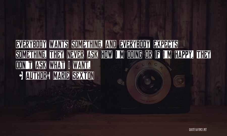 Marie Sexton Quotes: Everybody Wants Something, And Everybody Expects Something. They Never Ask How I'm Doing Or If I'm Happy. They Don't Ask