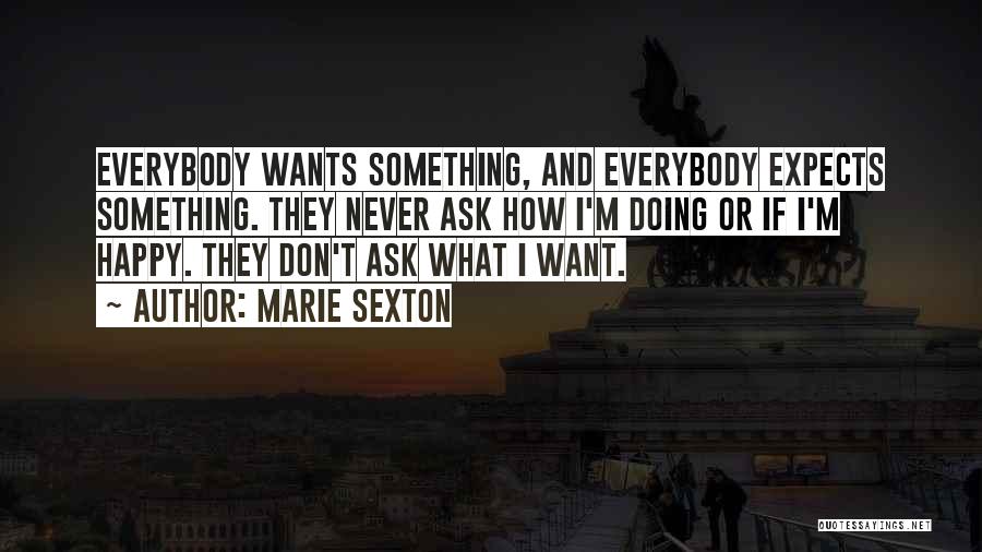 Marie Sexton Quotes: Everybody Wants Something, And Everybody Expects Something. They Never Ask How I'm Doing Or If I'm Happy. They Don't Ask