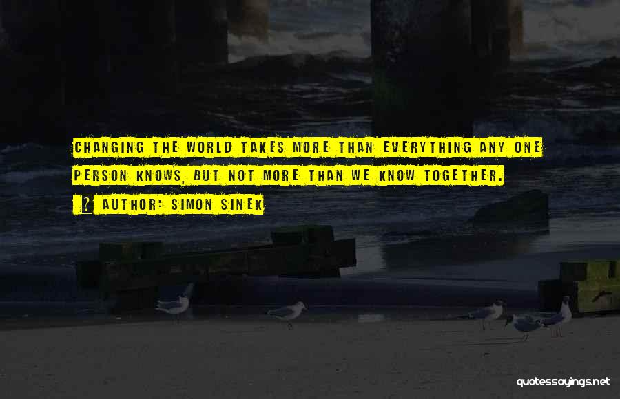 Simon Sinek Quotes: Changing The World Takes More Than Everything Any One Person Knows, But Not More Than We Know Together.