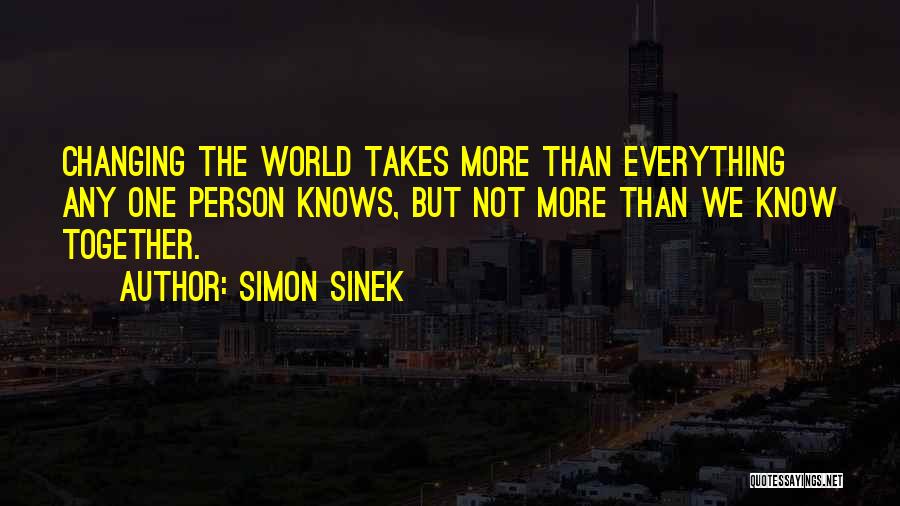 Simon Sinek Quotes: Changing The World Takes More Than Everything Any One Person Knows, But Not More Than We Know Together.