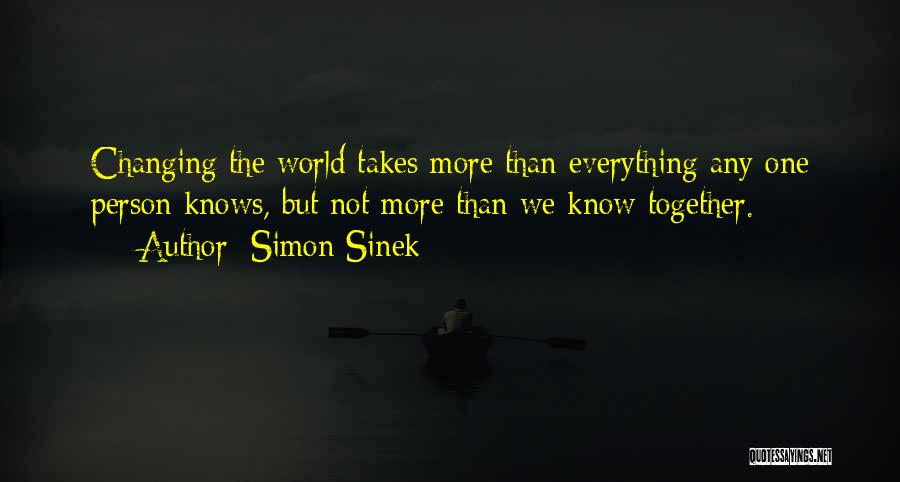 Simon Sinek Quotes: Changing The World Takes More Than Everything Any One Person Knows, But Not More Than We Know Together.