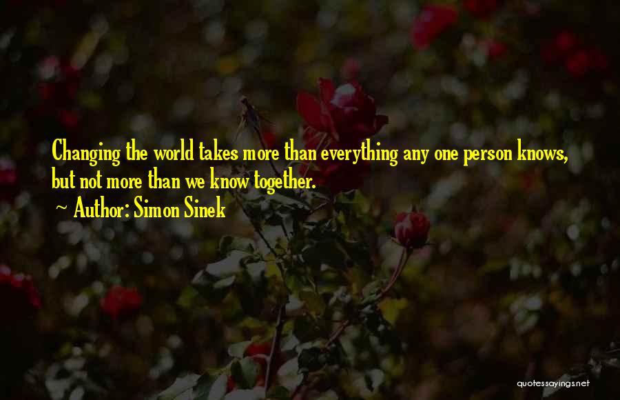 Simon Sinek Quotes: Changing The World Takes More Than Everything Any One Person Knows, But Not More Than We Know Together.