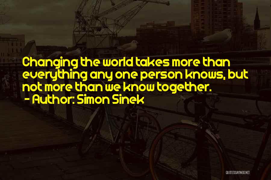 Simon Sinek Quotes: Changing The World Takes More Than Everything Any One Person Knows, But Not More Than We Know Together.