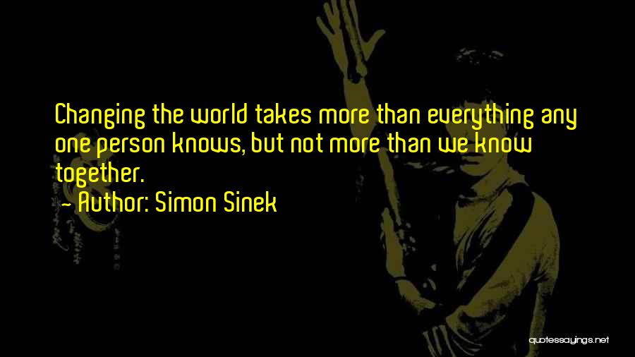 Simon Sinek Quotes: Changing The World Takes More Than Everything Any One Person Knows, But Not More Than We Know Together.