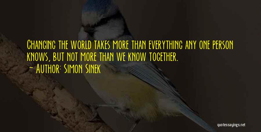 Simon Sinek Quotes: Changing The World Takes More Than Everything Any One Person Knows, But Not More Than We Know Together.