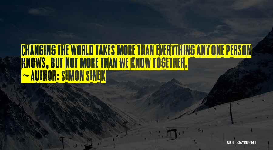 Simon Sinek Quotes: Changing The World Takes More Than Everything Any One Person Knows, But Not More Than We Know Together.