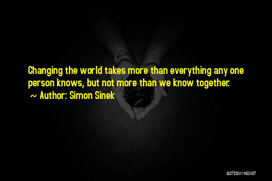 Simon Sinek Quotes: Changing The World Takes More Than Everything Any One Person Knows, But Not More Than We Know Together.