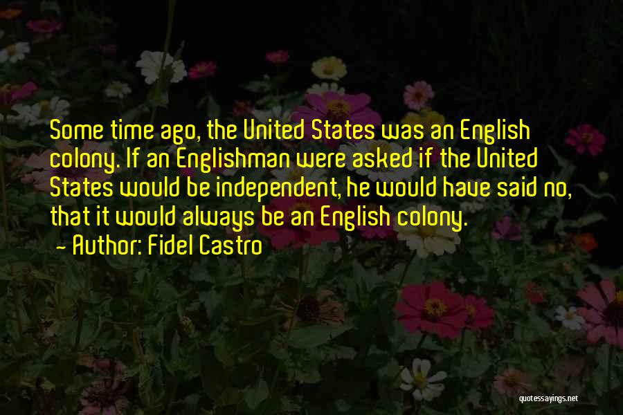 Fidel Castro Quotes: Some Time Ago, The United States Was An English Colony. If An Englishman Were Asked If The United States Would