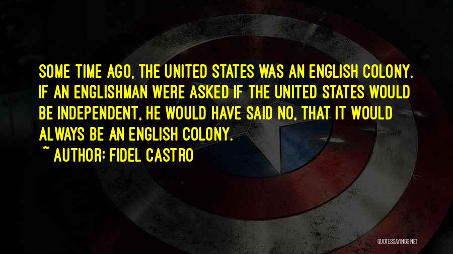 Fidel Castro Quotes: Some Time Ago, The United States Was An English Colony. If An Englishman Were Asked If The United States Would