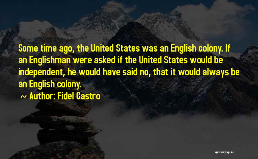 Fidel Castro Quotes: Some Time Ago, The United States Was An English Colony. If An Englishman Were Asked If The United States Would