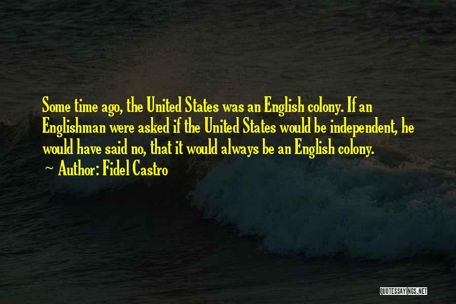 Fidel Castro Quotes: Some Time Ago, The United States Was An English Colony. If An Englishman Were Asked If The United States Would